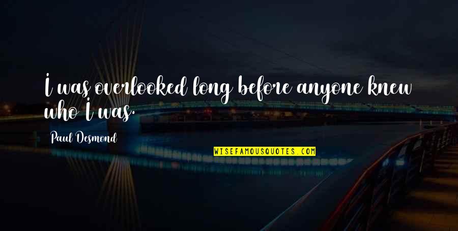 Paul Desmond Quotes By Paul Desmond: I was overlooked long before anyone knew who Paul Desmond Quotes By Paul Desmond: I was overlooked long before anyone knew who