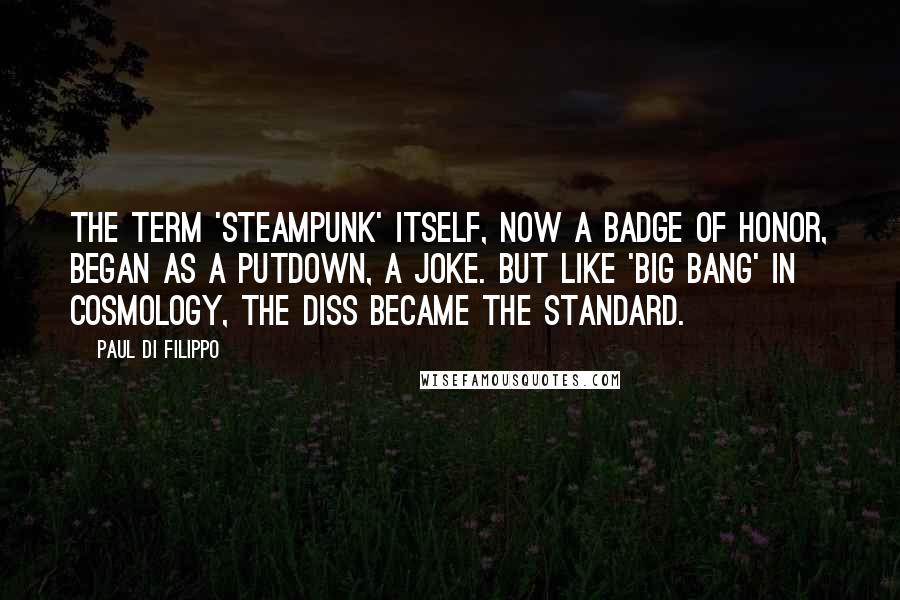 Paul Di Filippo quotes: The term 'steampunk' itself, now a badge of honor, began as a putdown, a joke. But like 'Big Bang' in cosmology, the diss became the standard.