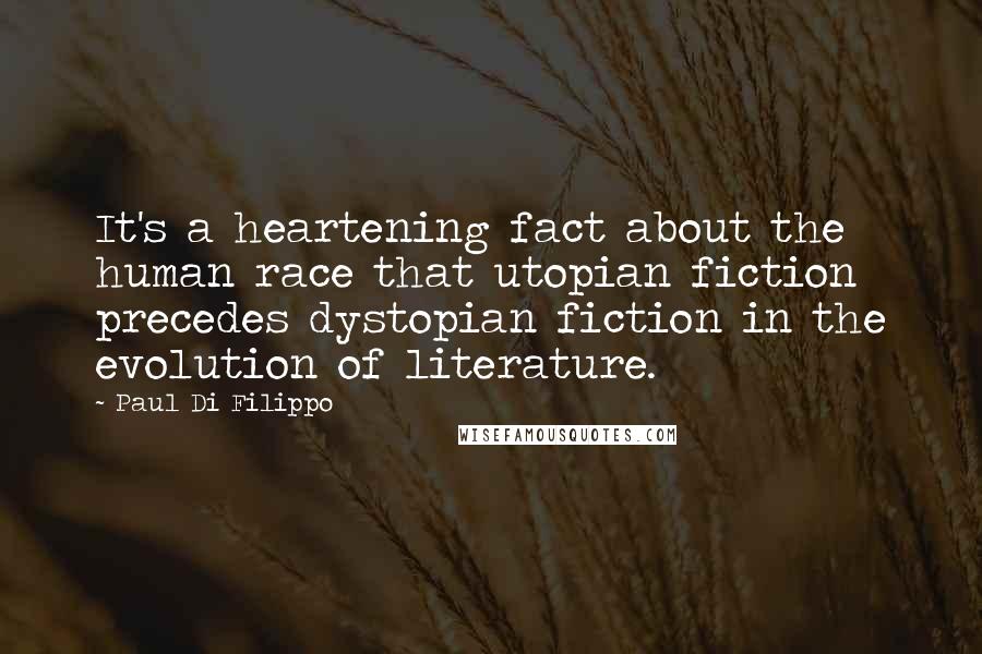 Paul Di Filippo quotes: It's a heartening fact about the human race that utopian fiction precedes dystopian fiction in the evolution of literature. Paul Di Filippo quotes: It's a heartening fact about the human race that utopian fiction precedes dystopian fiction in the evolution of literature.
