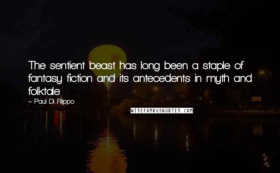 Paul Di Filippo quotes: The sentient beast has long been a staple of fantasy fiction and its antecedents in myth and folktale.