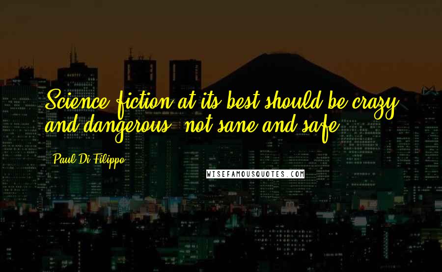 Paul Di Filippo quotes: Science fiction at its best should be crazy and dangerous, not sane and safe.