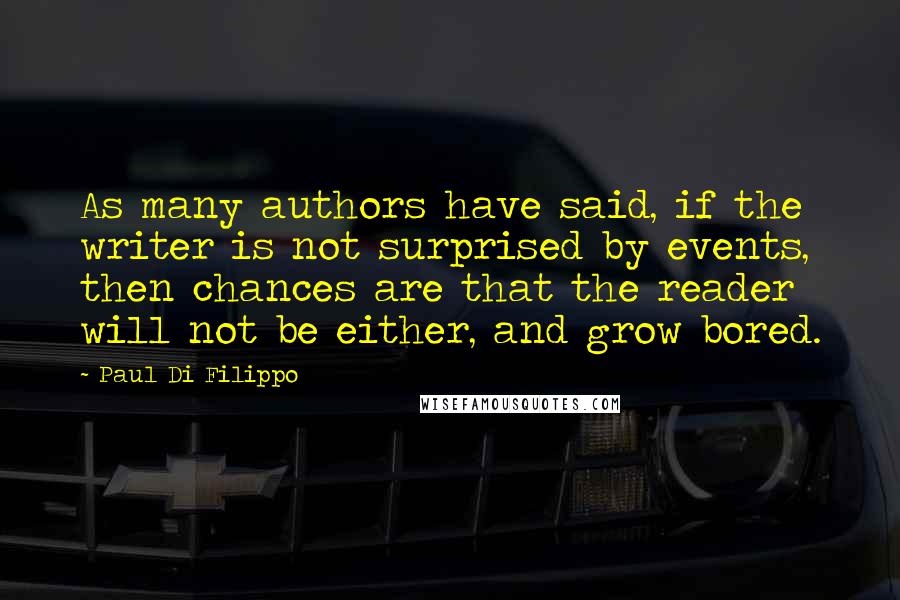 Paul Di Filippo quotes: As many authors have said, if the writer is not surprised by events, then chances are that the reader will not be either, and grow bored. Paul Di Filippo quotes: As many authors have said, if the writer is not surprised by events, then chances are that the reader will not be either, and grow bored.
