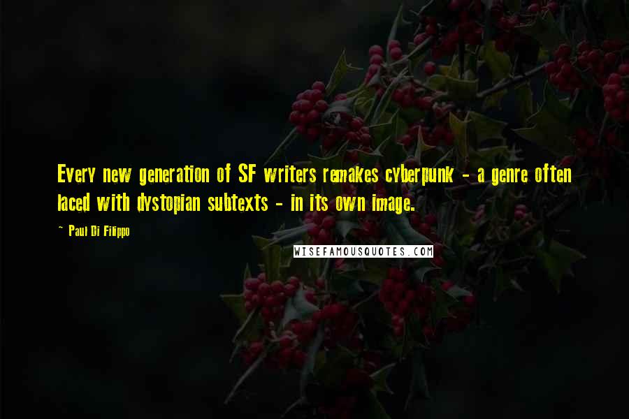 Paul Di Filippo quotes: Every new generation of SF writers remakes cyberpunk - a genre often laced with dystopian subtexts - in its own image.