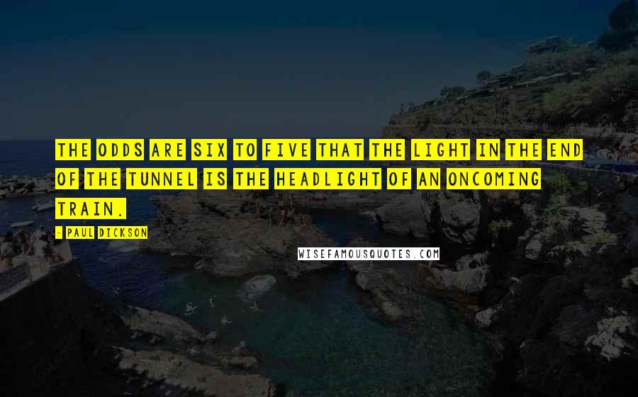 Paul Dickson quotes: The odds are six to five that the light in the end of the tunnel is the headlight of an oncoming train.