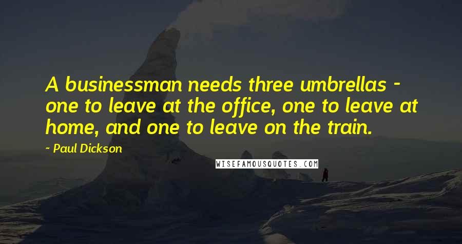 Paul Dickson quotes: A businessman needs three umbrellas - one to leave at the office, one to leave at home, and one to leave on the train.