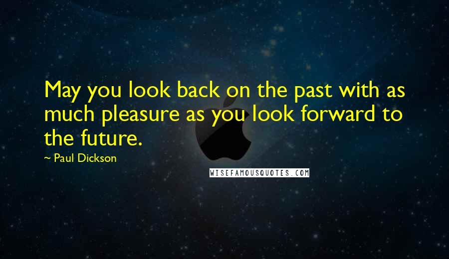 Paul Dickson quotes: May you look back on the past with as much pleasure as you look forward to the future.