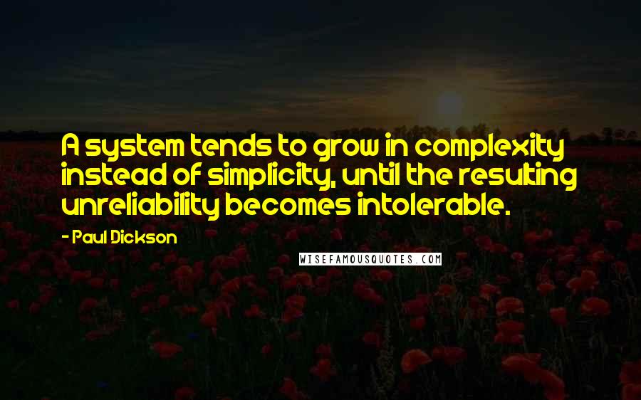 Paul Dickson quotes: A system tends to grow in complexity instead of simplicity, until the resulting unreliability becomes intolerable.