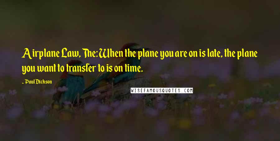 Paul Dickson quotes: Airplane Law, The: When the plane you are on is late, the plane you want to transfer to is on time.