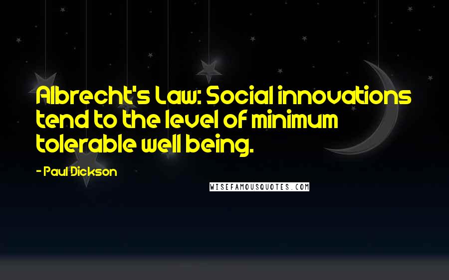 Paul Dickson quotes: Albrecht's Law: Social innovations tend to the level of minimum tolerable well being.