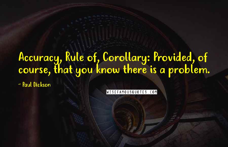 Paul Dickson quotes: Accuracy, Rule of, Corollary: Provided, of course, that you know there is a problem.