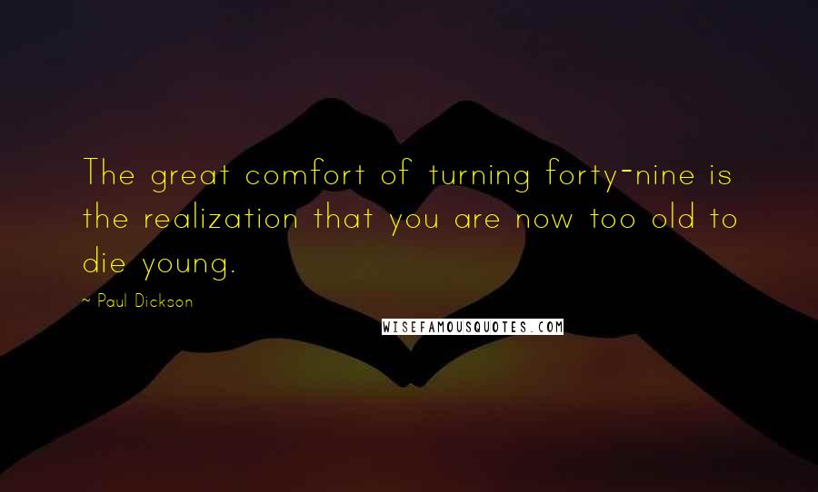 Paul Dickson quotes: The great comfort of turning forty-nine is the realization that you are now too old to die young.