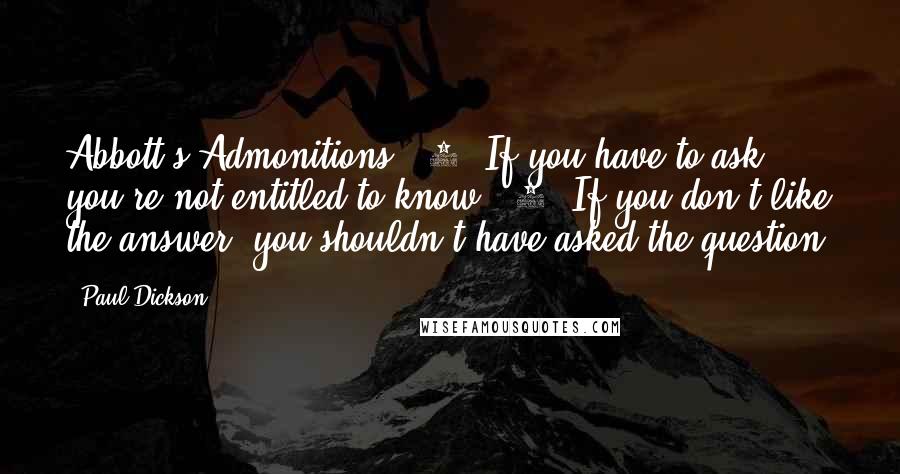 Paul Dickson quotes: Abbott's Admonitions: (1) If you have to ask, you're not entitled to know. (2) If you don't like the answer, you shouldn't have asked the question.