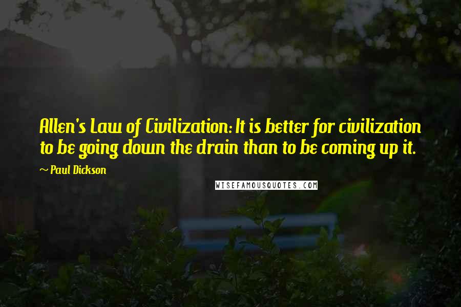 Paul Dickson quotes: Allen's Law of Civilization: It is better for civilization to be going down the drain than to be coming up it.