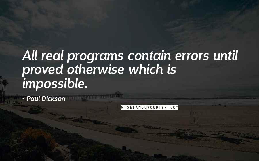 Paul Dickson quotes: All real programs contain errors until proved otherwise which is impossible.