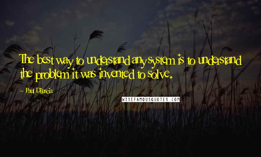 Paul Dilascia quotes: The best way to understand any system is to understand the problem it was invented to solve.
