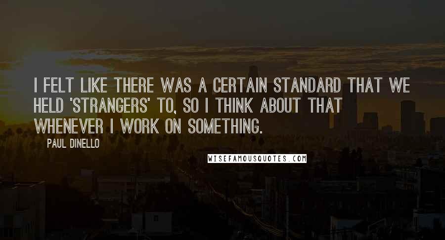 Paul Dinello quotes: I felt like there was a certain standard that we held 'Strangers' to, so I think about that whenever I work on something.