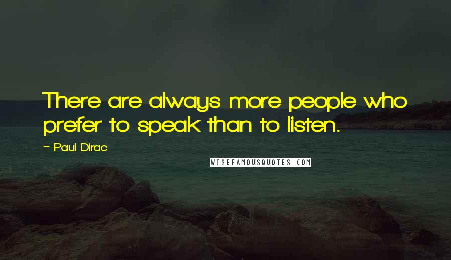 Paul Dirac quotes: There are always more people who prefer to speak than to listen.