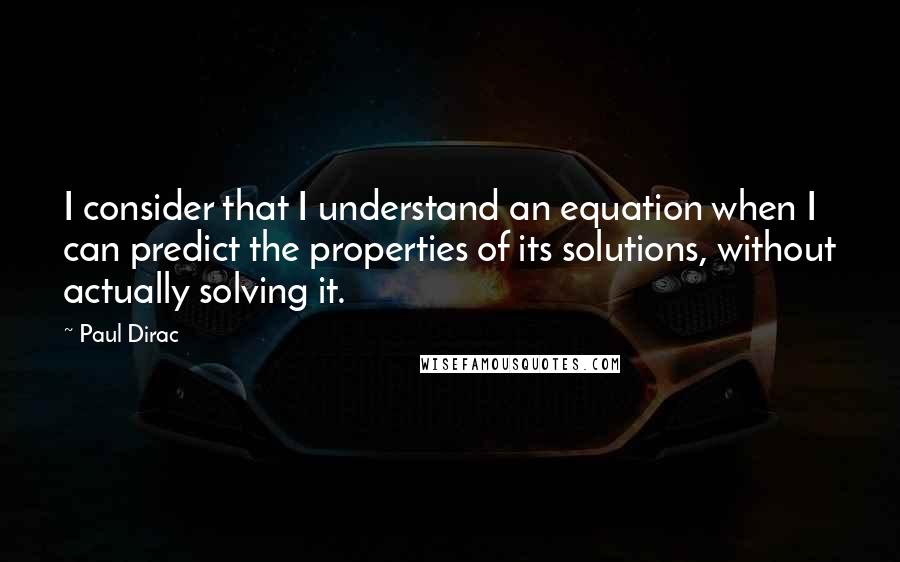 Paul Dirac quotes: I consider that I understand an equation when I can predict the properties of its solutions, without actually solving it.