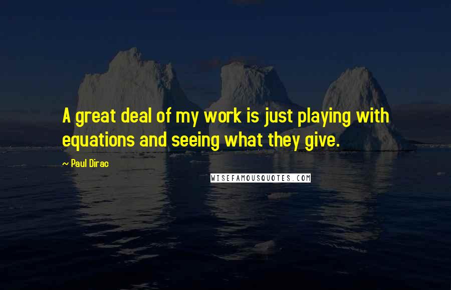 Paul Dirac quotes: A great deal of my work is just playing with equations and seeing what they give.