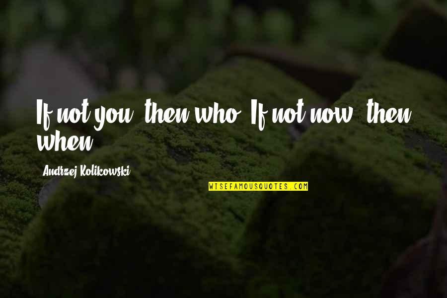 Paul Dobransky Quotes By Andrzej Kolikowski: If not you, then who? If not now,