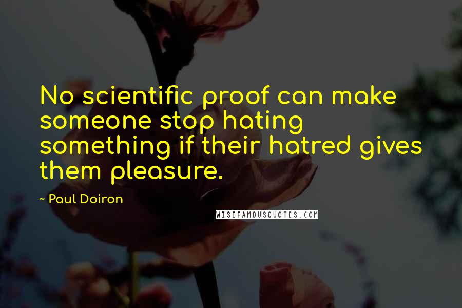 Paul Doiron quotes: No scientific proof can make someone stop hating something if their hatred gives them pleasure.