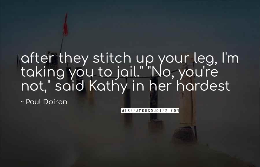 Paul Doiron quotes: after they stitch up your leg, I'm taking you to jail." "No, you're not," said Kathy in her hardest