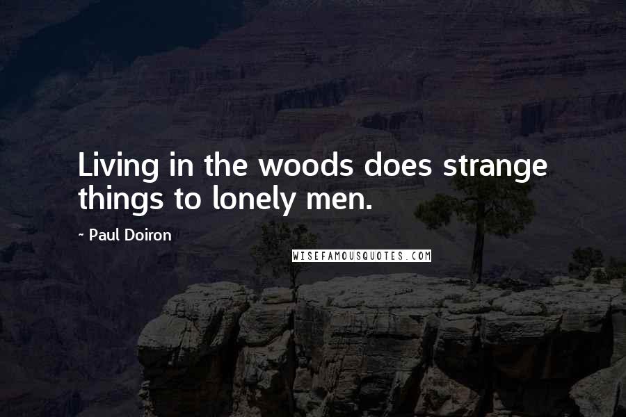 Paul Doiron quotes: Living in the woods does strange things to lonely men.