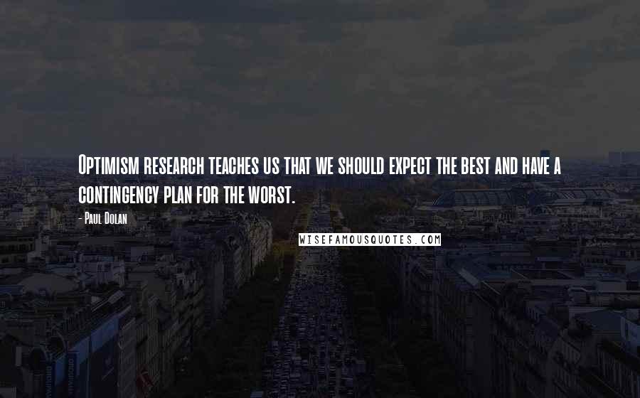 Paul Dolan quotes: Optimism research teaches us that we should expect the best and have a contingency plan for the worst. Paul Dolan quotes: Optimism research teaches us that we should expect the best and have a contingency plan for the worst.