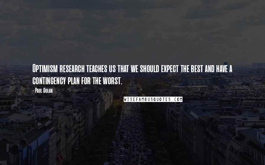 Paul Dolan quotes: Optimism research teaches us that we should expect the best and have a contingency plan for the worst.