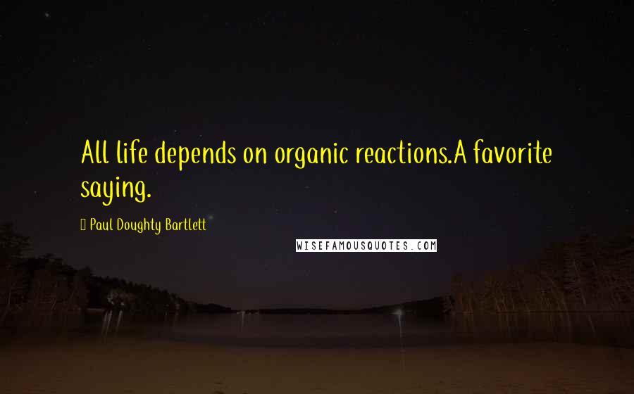 Paul Doughty Bartlett quotes: All life depends on organic reactions.A favorite saying.