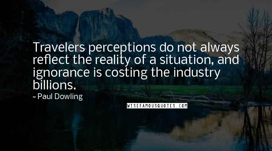 Paul Dowling quotes: Travelers perceptions do not always reflect the reality of a situation, and ignorance is costing the industry billions.
