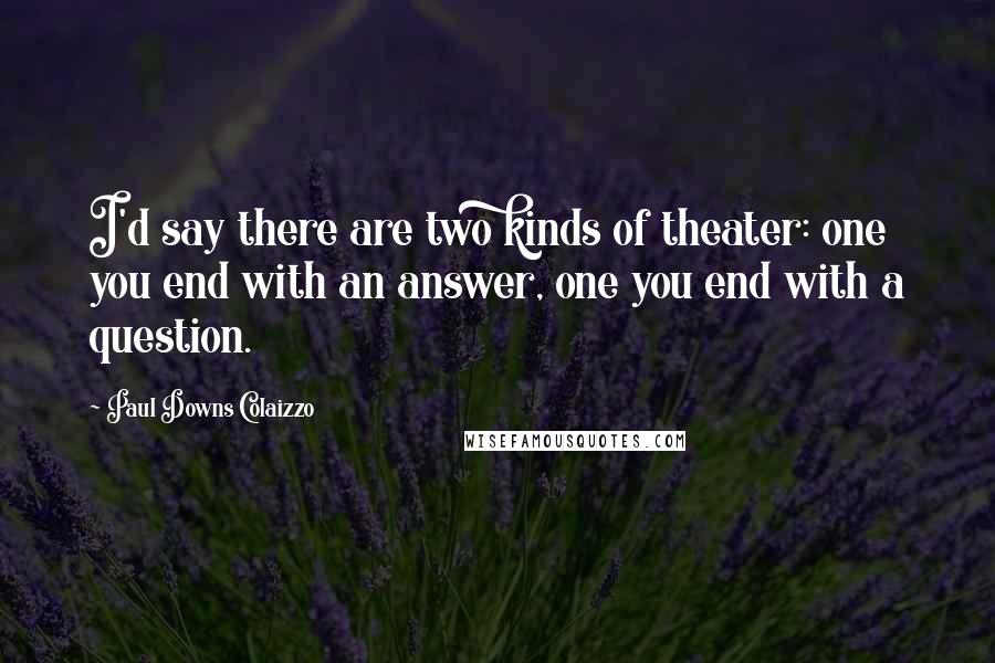 Paul Downs Colaizzo quotes: I'd say there are two kinds of theater: one you end with an answer, one you end with a question.