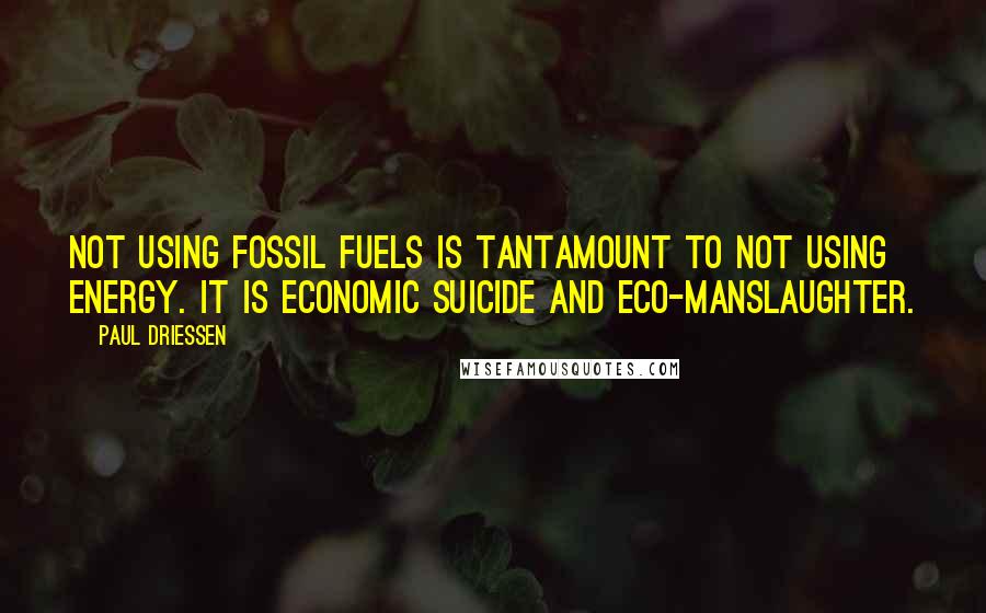 Paul Driessen quotes: Not using fossil fuels is tantamount to not using energy. It is economic suicide and eco-manslaughter.
