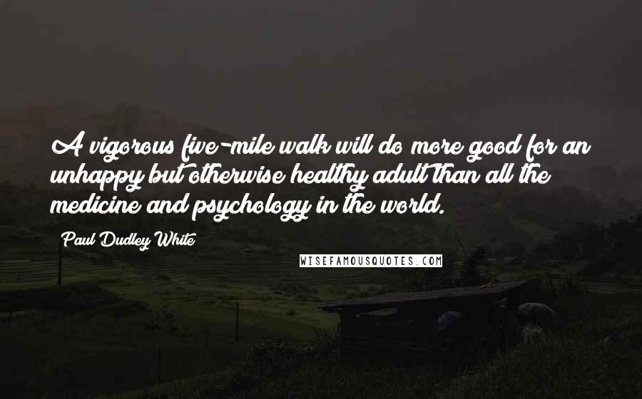 Paul Dudley White quotes: A vigorous five-mile walk will do more good for an unhappy but otherwise healthy adult than all the medicine and psychology in the world. Paul Dudley White quotes: A vigorous five-mile walk will do more good for an unhappy but otherwise healthy adult than all the medicine and psychology in the world.