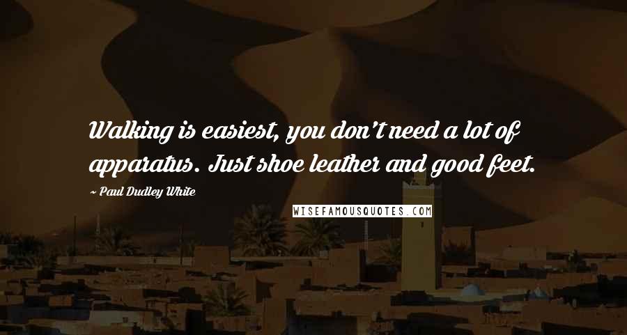 Paul Dudley White quotes: Walking is easiest, you don't need a lot of apparatus. Just shoe leather and good feet.