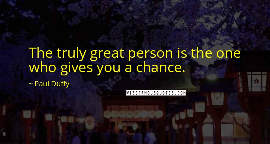 Paul Duffy quotes: The truly great person is the one who gives you a chance.