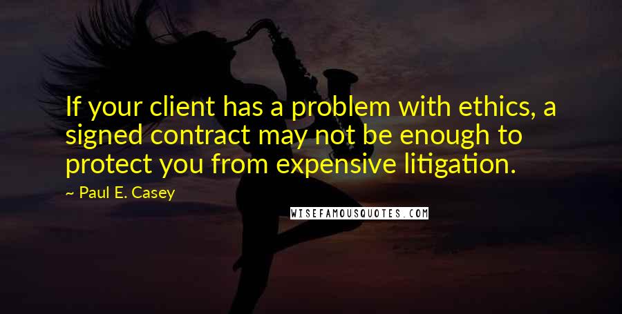 Paul E. Casey quotes: If your client has a problem with ethics, a signed contract may not be enough to protect you from expensive litigation.