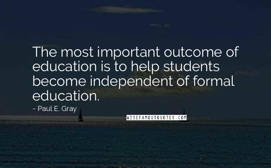 Paul E. Gray quotes: The most important outcome of education is to help students become independent of formal education.