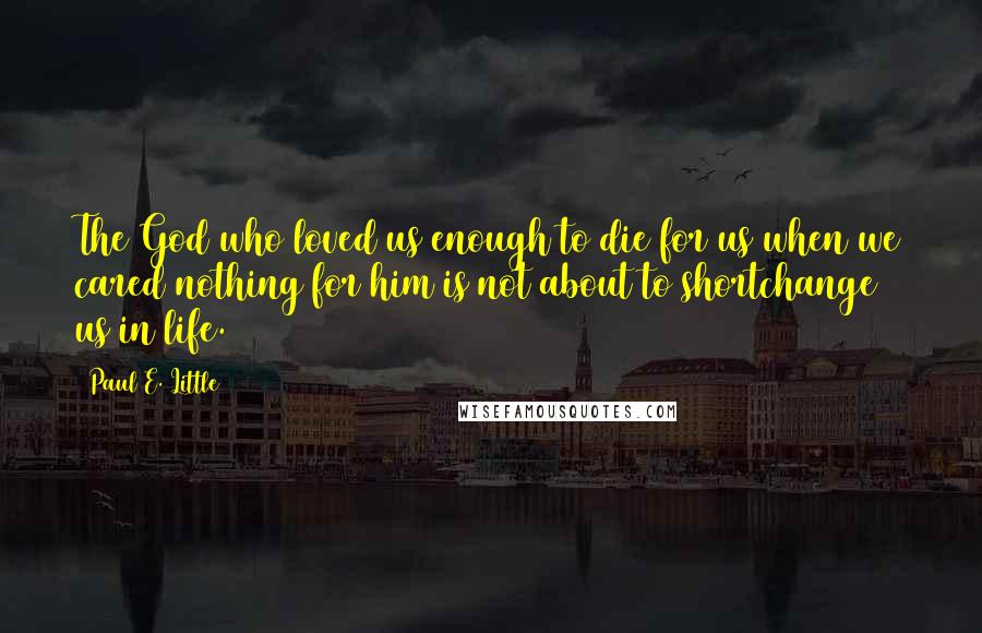 Paul E. Little quotes: The God who loved us enough to die for us when we cared nothing for him is not about to shortchange us in life. Paul E. Little quotes: The God who loved us enough to die for us when we cared nothing for him is not about to shortchange us in life.