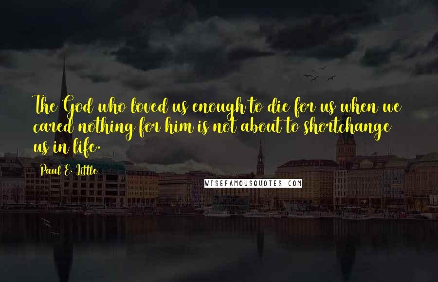 Paul E. Little quotes: The God who loved us enough to die for us when we cared nothing for him is not about to shortchange us in life.