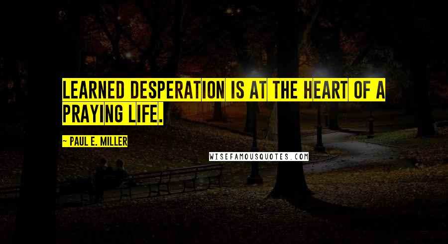 Paul E. Miller quotes: Learned desperation is at the heart of a praying life.