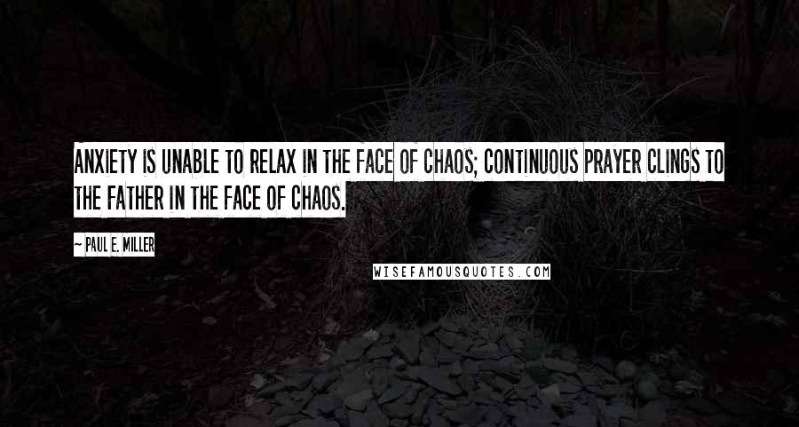 Paul E. Miller quotes: Anxiety is unable to relax in the face of chaos; continuous prayer clings to the Father in the face of chaos.