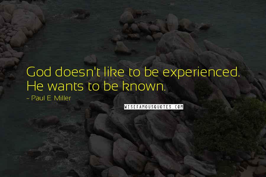 Paul E. Miller quotes: God doesn't like to be experienced. He wants to be known.