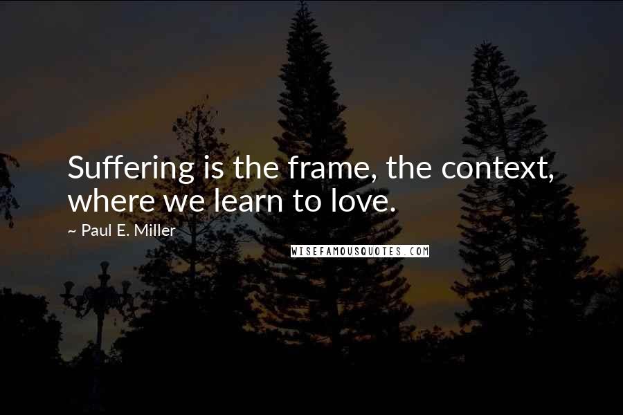 Paul E. Miller quotes: Suffering is the frame, the context, where we learn to love. Paul E. Miller quotes: Suffering is the frame, the context, where we learn to love.