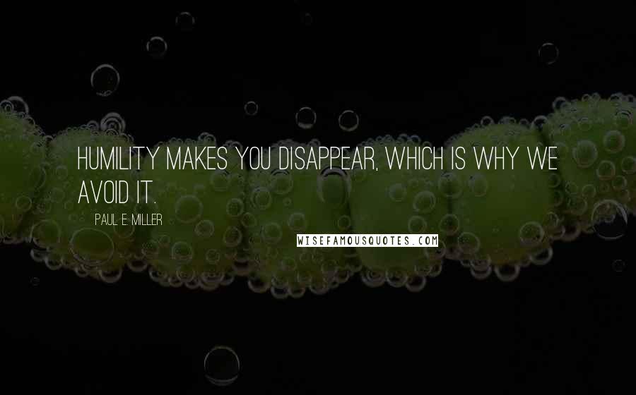 Paul E. Miller quotes: Humility makes you disappear, which is why we avoid it.