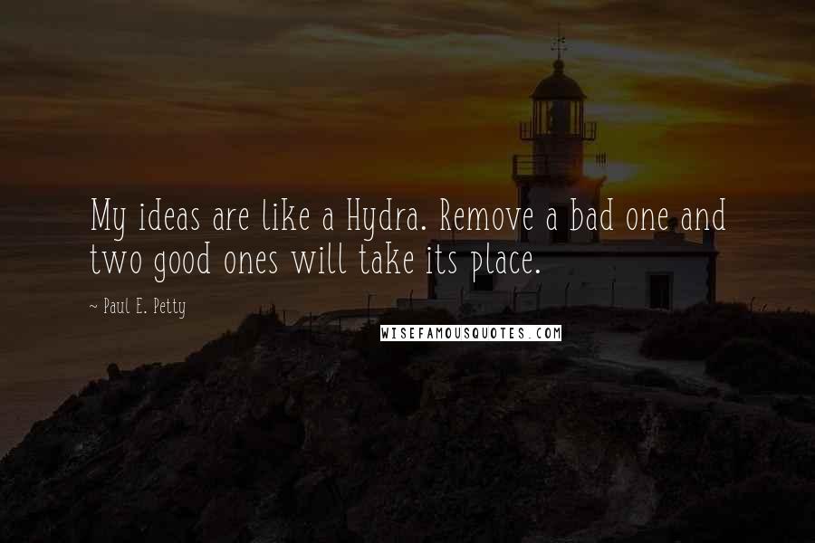 Paul E. Petty quotes: My ideas are like a Hydra. Remove a bad one and two good ones will take its place.