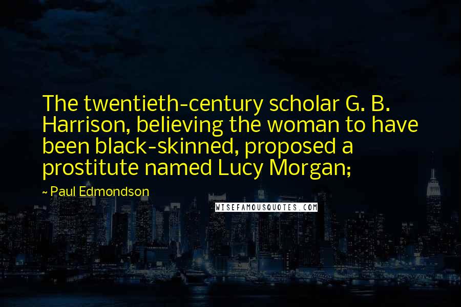 Paul Edmondson quotes: The twentieth-century scholar G. B. Harrison, believing the woman to have been black-skinned, proposed a prostitute named Lucy Morgan;