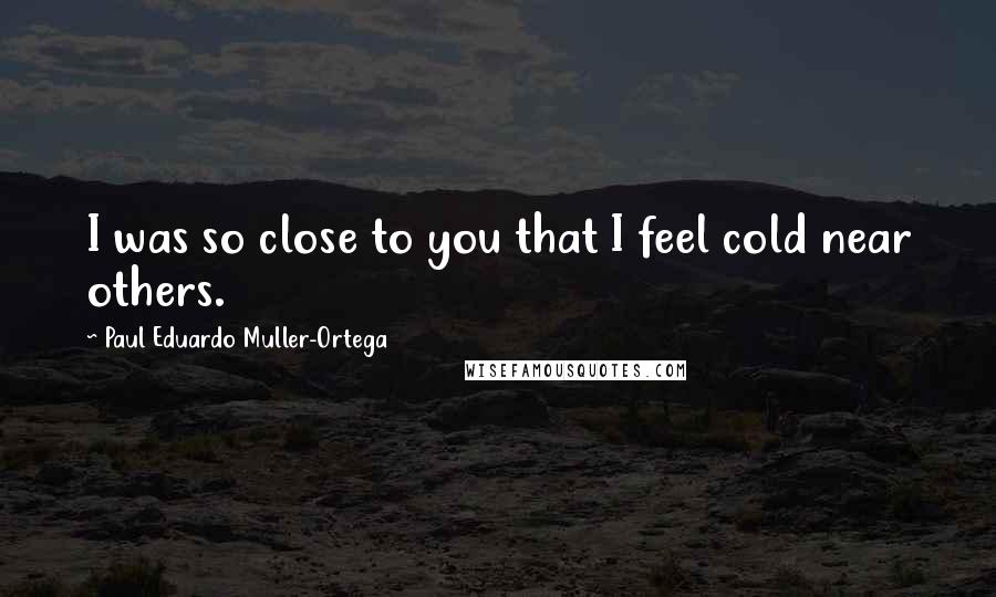 Paul Eduardo Muller-Ortega quotes: I was so close to you that I feel cold near others.