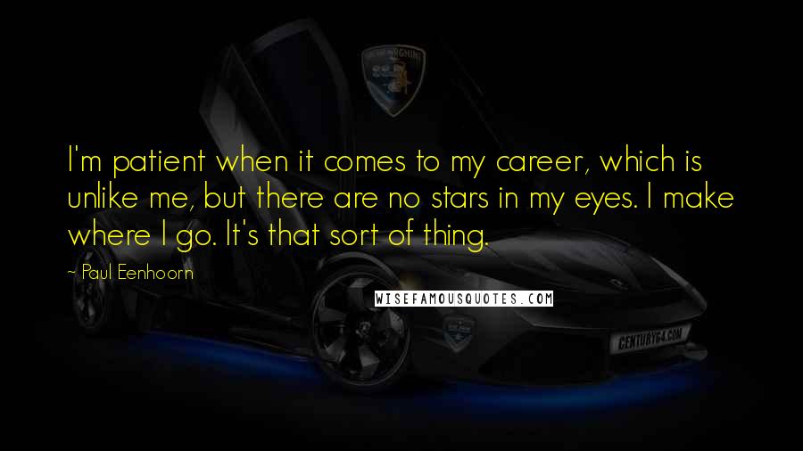 Paul Eenhoorn quotes: I'm patient when it comes to my career, which is unlike me, but there are no stars in my eyes. I make where I go. It's that sort of thing. Paul Eenhoorn quotes: I'm patient when it comes to my career, which is unlike me, but there are no stars in my eyes. I make where I go. It's that sort of thing.