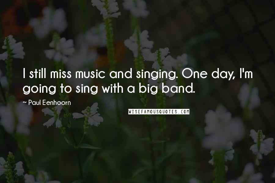 Paul Eenhoorn quotes: I still miss music and singing. One day, I'm going to sing with a big band.